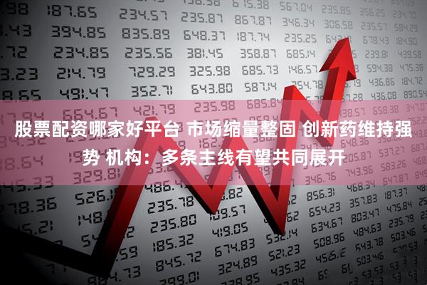 股票配资哪家好平台 市场缩量整固 创新药维持强势 机构：多条主线有望共同展开