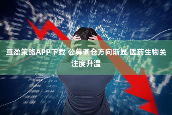 互盈策略APP下载 公募调仓方向渐显 医药生物关注度升温