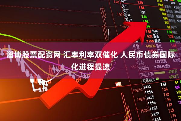 淄博股票配资网 汇率利率双催化 人民币债券国际化进程提速